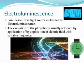 Electroluminescence
 Luminescence in light sources is known as
Electroluminescence.
 The excitation of the phosphor is usually achieved by
application of by application of electric field with
suitable frequency.
11
 
