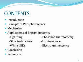 CONTENTS
 Introduction
 Principle of Phosphorescence
 Mechanism
 Applications of Phosphorescence-
-Lightning -Phosphor Thermometry
-Glow in dark toys -Luminescence
-White LEDs -Electroluminescence
 Conclusion
 References
2
 