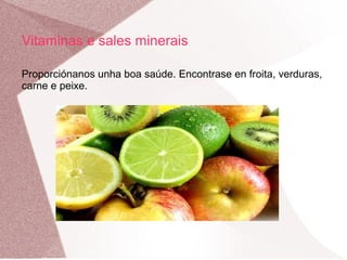 Vitaminas e sales minerais
Proporciónanos unha boa saúde. Encontrase en froita, verduras,
carne e peixe.

 