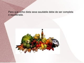 Para que unha dieta sexa saudable debe de ser completa
e equilibrada.

 