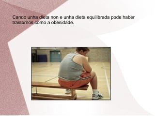 Cando unha dieta non e unha dieta equilibrada pode haber
trastornos como a obesidade.

 