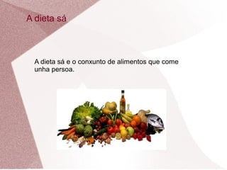 A dieta sá

A dieta sá e o conxunto de alimentos que come
unha persoa.

 