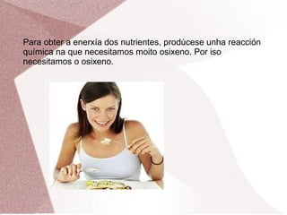 Para obter a enerxía dos nutrientes, prodúcese unha reacción
química na que necesitamos moito osixeno. Por iso
necesitamos o osixeno.

 