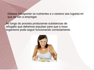 Debese transportar os nutrientes e o osixeno aos lugares en
que se van a empregar.
Ao longo do proceso producense substancias de
refugallo que debemos expulsar para que o noso
organismo poda seguir funcionando correctamente.

 