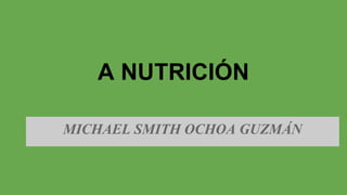 A NUTRICIÓN
MICHAEL SMITH OCHOA GUZMÁN
 