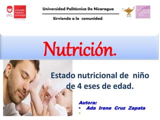 Nutrición.
Estado nutricional de niño
de 4 eses de edad.
Universidad Politécnica De Nicaragua
Sirviendo a la comunidad.
Autora:
 Ada Irene Cruz Zapata

 