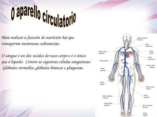 Para realizar a función de nutrición hai que 
transportar numerosas substancias.
O sangue é un dos tecidos do noso corpo e é o único 
que é líquido.  Conten as seguintes células sanguíneas: 
 Glóbulos vermellos, glóbulos brancos e plaquetas.

 
