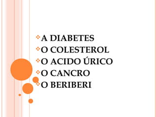 A

DIABETES
O COLESTEROL
O ACIDO ÚRICO
O CANCRO
O BERIBERI

 