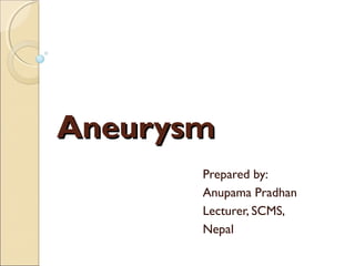 Aneurysm
Aneurysm
Prepared by:
Anupama Pradhan
Lecturer, SCMS,
Nepal
 