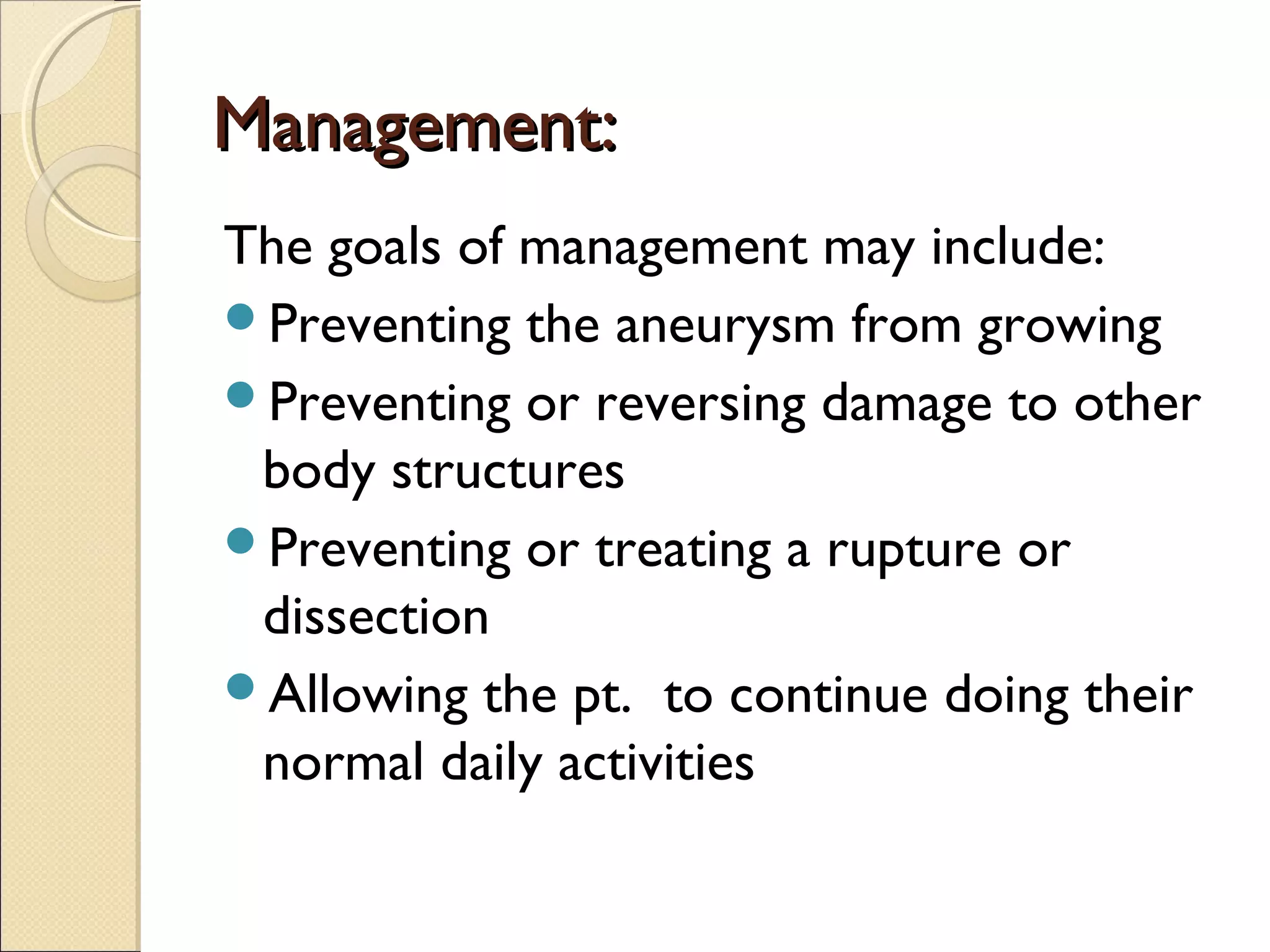 Management:Management:
The goals of management may include:
Preventing the aneurysm from growing
Preventing or reversing damage to other
body structures
Preventing or treating a rupture or
dissection
Allowing the pt. to continue doing their
normal daily activities
 