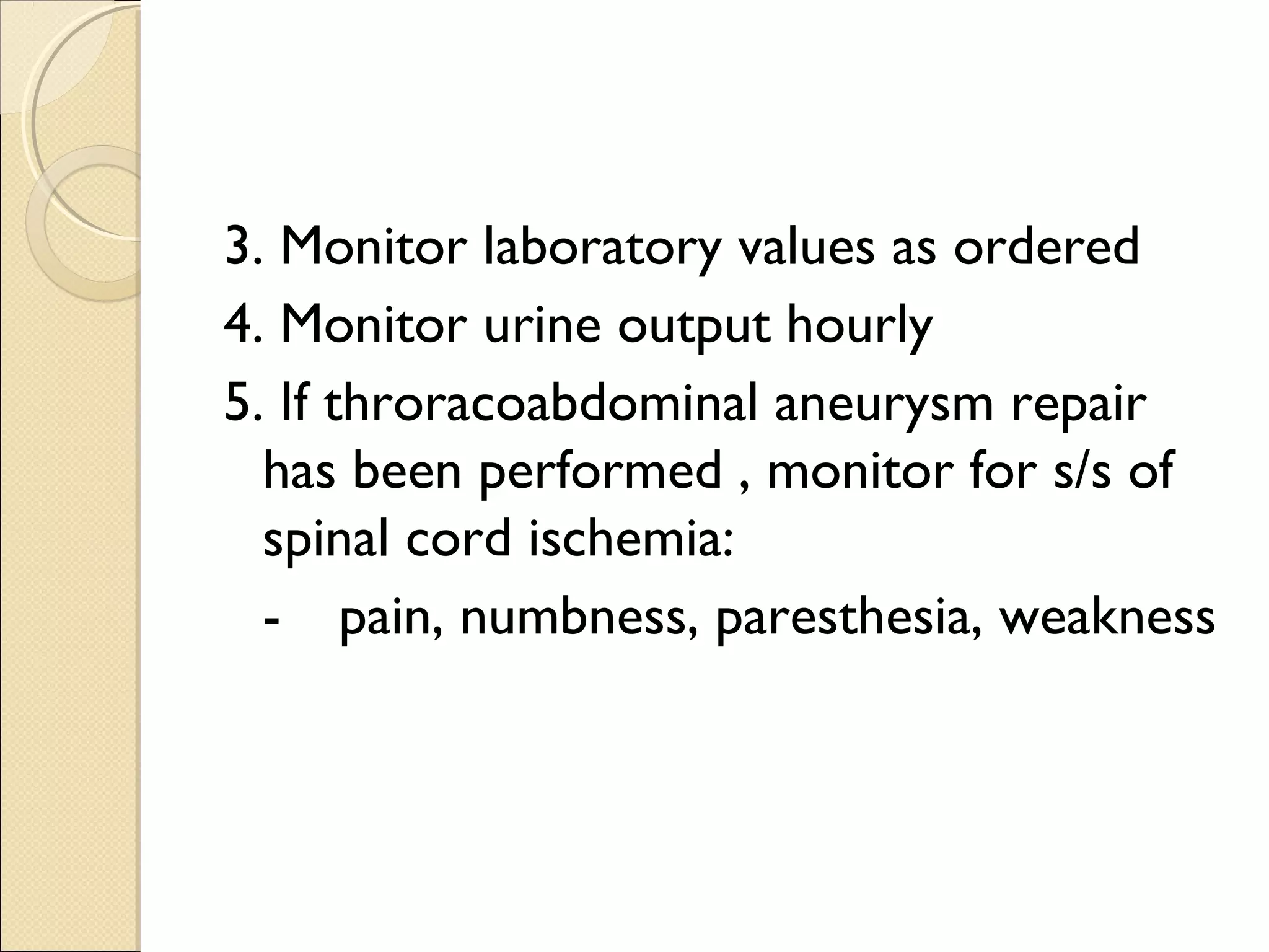 3. Monitor laboratory values as ordered
4. Monitor urine output hourly
5. If throracoabdominal aneurysm repair
has been performed , monitor for s/s of
spinal cord ischemia:
- pain, numbness, paresthesia, weakness
 