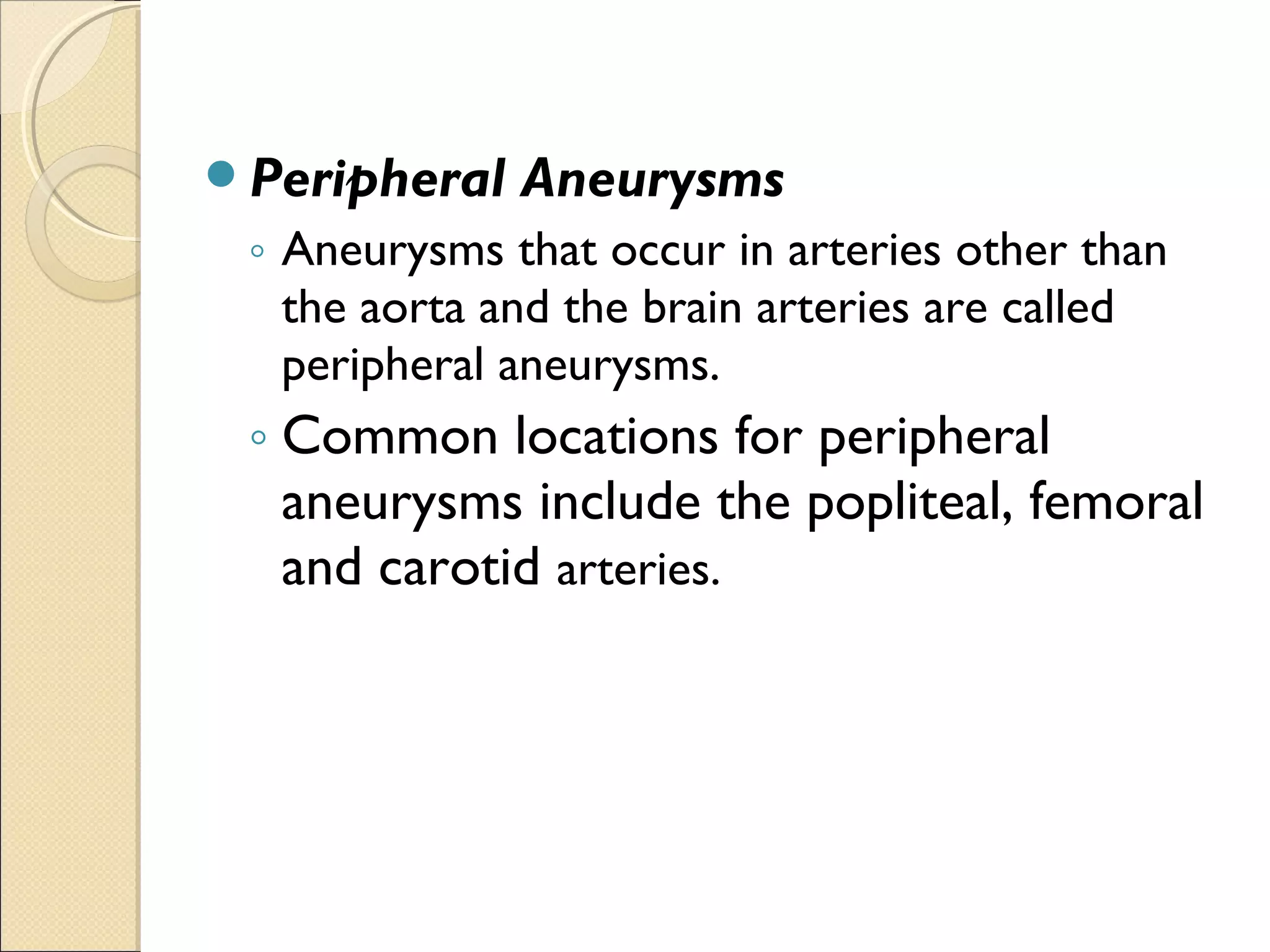 Peripheral Aneurysms
◦ Aneurysms that occur in arteries other than
the aorta and the brain arteries are called
peripheral aneurysms.
◦ Common locations for peripheral
aneurysms include the popliteal, femoral
and carotid arteries.
 