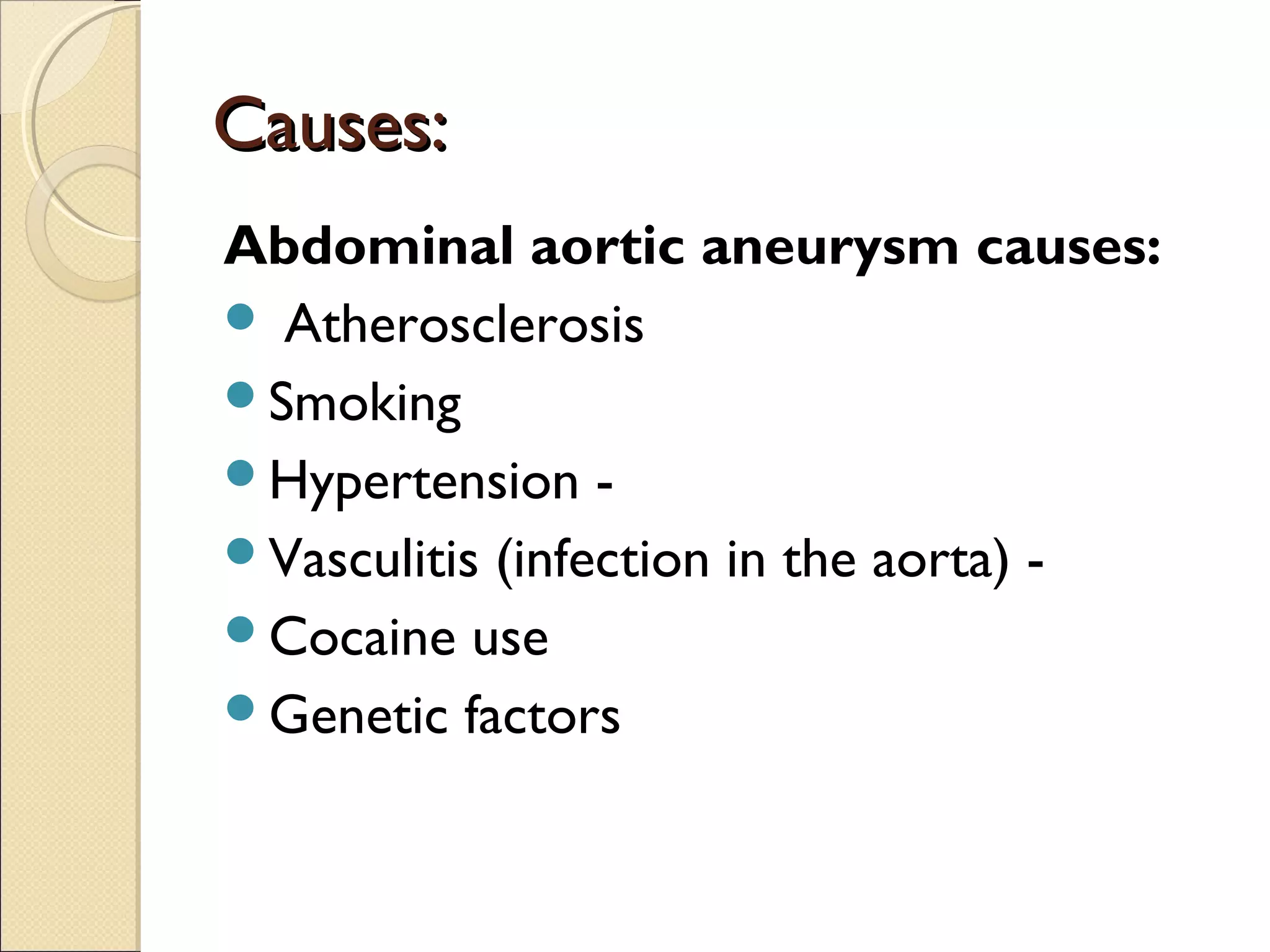 Causes:Causes:
Abdominal aortic aneurysm causes:
 Atherosclerosis
Smoking
Hypertension -
Vasculitis (infection in the aorta) -
Cocaine use
Genetic factors
 