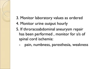 3. Monitor laboratory values as ordered
4. Monitor urine output hourly
5. If throracoabdominal aneurysm repair
has been performed , monitor for s/s of
spinal cord ischemia:
- pain, numbness, paresthesia, weakness
 