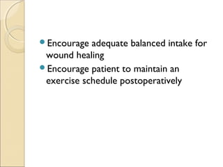 Encourage adequate balanced intake for
wound healing
Encourage patient to maintain an
exercise schedule postoperatively
 