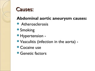 Causes:Causes:
Abdominal aortic aneurysm causes:
 Atherosclerosis
Smoking
Hypertension -
Vasculitis (infection in the aorta) -
Cocaine use
Genetic factors
 