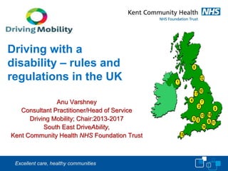 Driving with a
disability – rules and
regulations in the UK
Anu Varshney
Consultant Practitioner/Head of Service
Driving Mobility; Chair:2013-2017
South East DriveAbility,
Kent Community Health NHS Foundation Trust
 