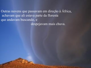 Outras nuvens que passavam em direção à África,  achavam que ali estava parte da floresta  que andavam buscando, e  despejavam mais chuva.  