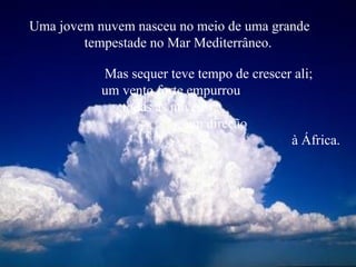 Uma jovem nuvem nasceu no meio de uma grande  tempestade no Mar Mediterrâneo. Mas sequer teve tempo de crescer ali;  um vento forte empurrou  todas as nuvens  em direção  à África.  