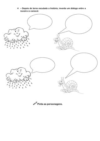 4 – Depois de teres escutado a história, inventa um diálogo entre a
  nuvem e o caracol.




               Pinta as personagens.
 