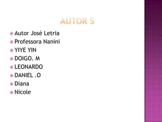  Autor José Letria
 Professora Nanini
 YIYE YIN
 DOIGO. M
 LEONARDO
 DANIEL .O
 Diana
 Nicole
 