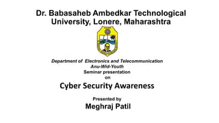 Dr. Babasaheb Ambedkar Technological
University, Lonere, Maharashtra
Department of Electronics and Telecommunication
Anu-Wid-Youth
Seminar presentation
on
Cyber Security Awareness
Presented by
Meghraj Patil
 
