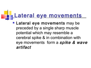 Lateral eye movements
 Lateral eye movements may be
preceded by a single sharp muscle
potential which may resemble a
cerebral spike & in combination with
eye movements form a spike & wave
artifact
 