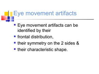 Eye movement artifacts
 Eye movement artifacts can be
identified by their
 frontal distribution,
 their symmetry on the 2 sides &
 their characteristic shape.
 