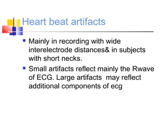 Heart beat artifacts
 Mainly in recording with wide
interelectrode distances& in subjects
with short necks.
 Small artifacts reflect mainly the Rwave
of ECG. Large artifacts may reflect
additional components of ecg
 
