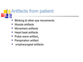 Artifacts from patient
 Blinking & other eye movements
 Muscle artifacts
 Movement artifacts
 Heart beat artifacts
 Pulse wave artifact.
 Perspiration artifact
 oropharyngeal artifacts
 
