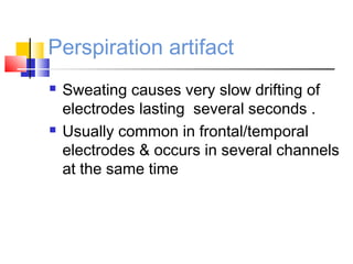 Perspiration artifact
 Sweating causes very slow drifting of
electrodes lasting several seconds .
 Usually common in frontal/temporal
electrodes & occurs in several channels
at the same time
 