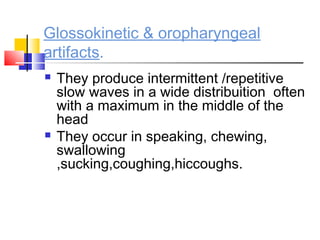 Glossokinetic & oropharyngeal
artifacts.
 They produce intermittent /repetitive
slow waves in a wide distribuition often
with a maximum in the middle of the
head
 They occur in speaking, chewing,
swallowing
,sucking,coughing,hiccoughs.
 