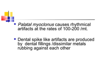  Palatal myoclonus causes rhythmical
artifacts at the rates of 100-200 /mt.
 Dental spike like artifacts are produced
by dental fillings /dissimilar metals
rubbing against each other
 