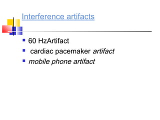 Interference artifacts
 60 HzArtifact
 cardiac pacemaker artifact
 mobile phone artifact
 