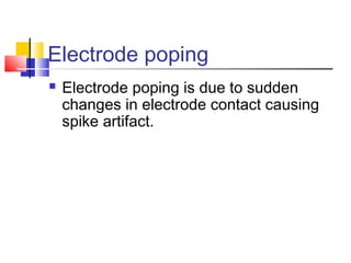 Electrode poping
 Electrode poping is due to sudden
changes in electrode contact causing
spike artifact.
 