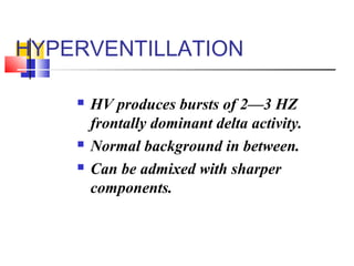HYPERVENTILLATION
 HV produces bursts of 2—3 HZ
frontally dominant delta activity.
 Normal background in between.
 Can be admixed with sharper
components.
 