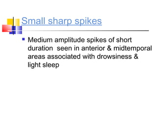 Small sharp spikes
 Medium amplitude spikes of short
duration seen in anterior & midtemporal
areas associated with drowsiness &
light sleep
 