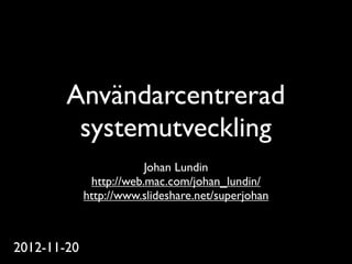 Användarcentrerad
         systemutveckling
                         Johan Lundin
              http://web.mac.com/johan_lundin/
             http://www.slideshare.net/superjohan



2012-11-20
 