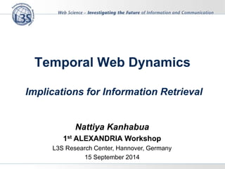 Temporal Web Dynamics
Implications for Information Retrieval
Nattiya Kanhabua
1st ALEXANDRIA Workshop
L3S Research Center, Hannover, Germany
15 September 2014
 