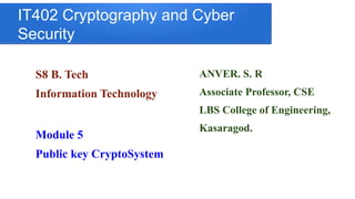IT402 Cryptography and Cyber
Security
S8 B. Tech
Information Technology
ANVER. S. R
Associate Professor, CSE
LBS College of Engineering,
Kasaragod.
Module 5
Public key CryptoSystem
 