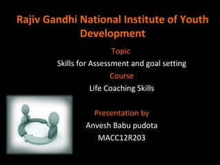 Rajiv Gandhi National Institute of Youth
Development
Topic
Skills for Assessment and goal setting
Course
Life Coaching Skills
Presentation by
Anvesh Babu pudota
MACC12R203
 
