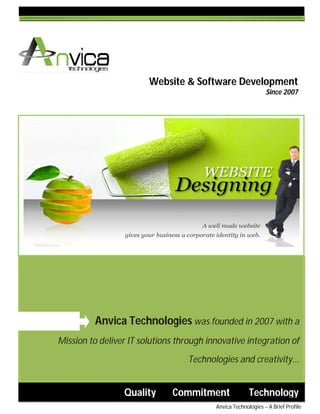 Website & Software Development 
Since 2007 
Anvica Technologies was founded in 2007 with a 
Mission to deliver IT solutions through innovative integration of 
Technologies and creativity... 
Quality Commitment Technology 
Anvica Technologies – A Brief Profile 
 