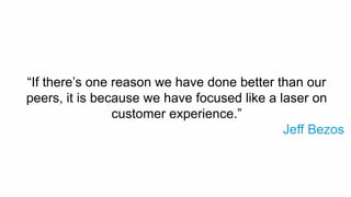 “If there’s one reason we have done better than our
peers, it is because we have focused like a laser on
customer experience.”
Jeff Bezos
