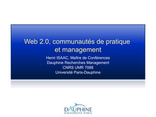 Web 2.0, communautés de pratique
et management
Henri ISAAC, Maître de Conférences
Dauphine Recherches Management
CNRS UMR 7088
Université Paris-Dauphine
 