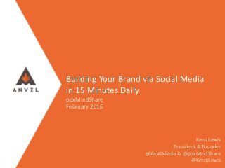 Measurable Marketing That Moves You // © 2016 - All information in this document is copyright protected and the property of Anvil Media Inc.
Building Your Brand via Social Media
in 15 Minutes Daily
pdxMindShare
February 2016
Kent Lewis
President & Founder
@AnvilMedia & @pdxMindShare
@KentjLewis
 