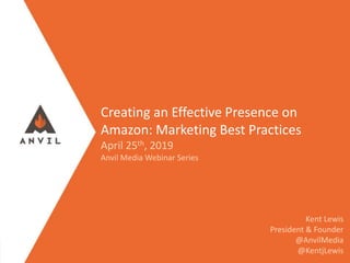 Measurable Marketing That Moves You // © 2019 - All information in this document is copyright protected and the property of Anvil Media Inc.
Creating an Effective Presence on
Amazon: Marketing Best Practices
April 25th, 2019
Anvil Media Webinar Series
Kent Lewis
President & Founder
@AnvilMedia
@KentjLewis
 