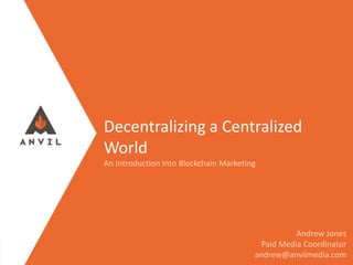 Measurable Marketing That Moves You // © 2018 - All information in this document is copyright protected and the property of Anvil Media Inc.
Decentralizing a Centralized
World
An Introduction Into Blockchain Marketing
Andrew Jones
Paid Media Coordinator
andrew@anvilmedia.com
 