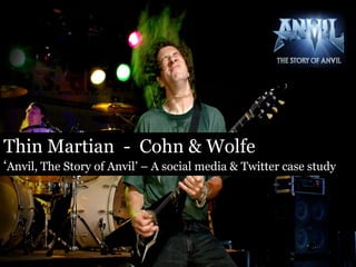 Thin Martian - Cohn & Wolfe
„Anvil, The Story of Anvil‟ – A social media & Twitter case study
 
