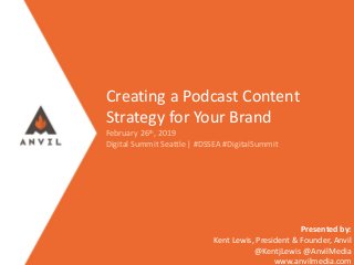 Measurable Marketing That Moves You // © 2017 - All information in this document is copyright protected and the property of Anvil Media Inc.
Creating a Podcast Content
Strategy for Your Brand
February 26th, 2019
Digital Summit Seattle | #DSSEA #DigitalSummit
Presented by:
Kent Lewis, President & Founder, Anvil
@KentjLewis @AnvilMedia
www.anvilmedia.com
 