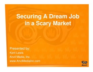 Securing A Dream Job
      in a Scary Market



Presented by:
Kent Lewis
Anvil Media, Inc.
www.AnvilMediaInc.com
 